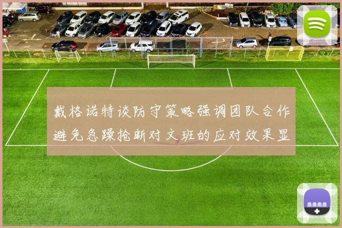 戴格诺特谈防守策略强调团队合作避免急躁抢断对文班的应对效果显著
