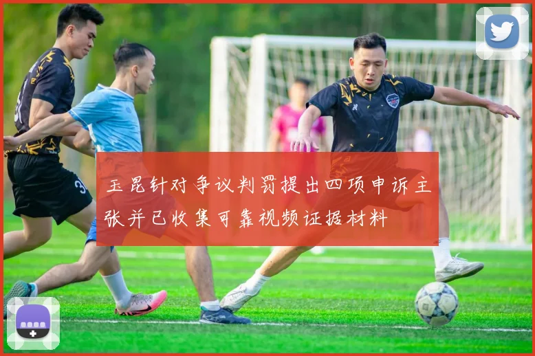 玉昆针对争议判罚提出四项申诉主张并已收集可靠视频证据材料