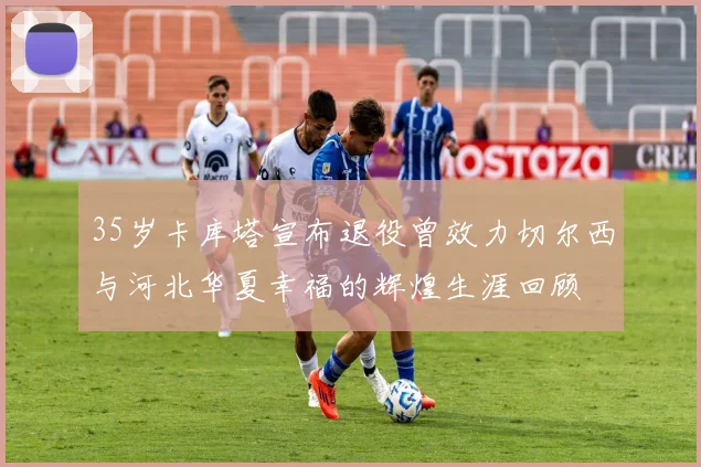35岁卡库塔宣布退役曾效力切尔西与河北华夏幸福的辉煌生涯回顾