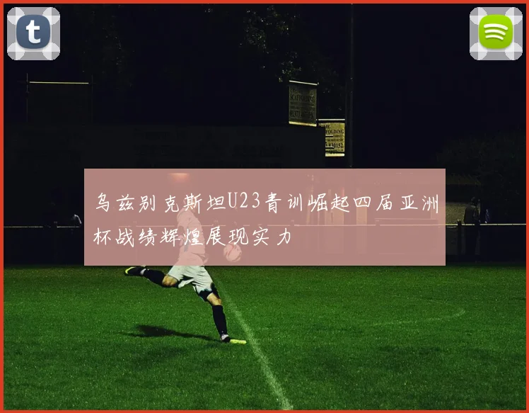 乌兹别克斯坦U23青训崛起四届亚洲杯战绩辉煌展现实力
