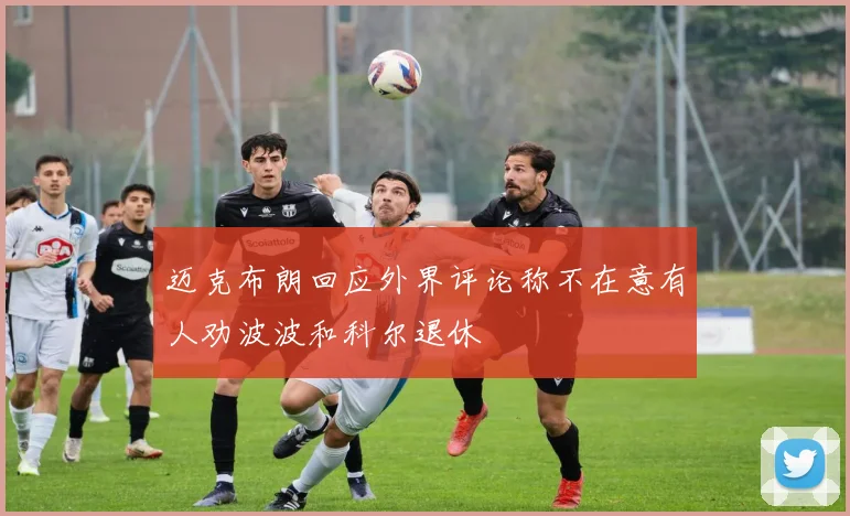 迈克布朗回应外界评论称不在意有人劝波波和科尔退休