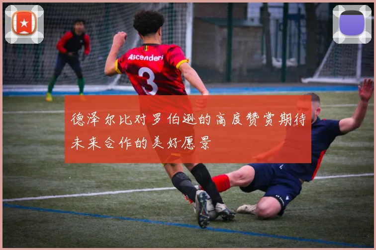 德泽尔比对罗伯逊的高度赞赏期待未来合作的美好愿景