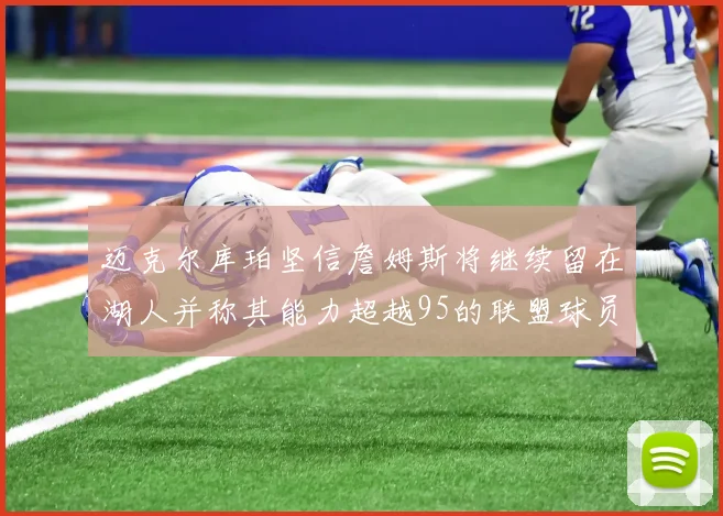 迈克尔库珀坚信詹姆斯将继续留在湖人并称其能力超越95的联盟球员