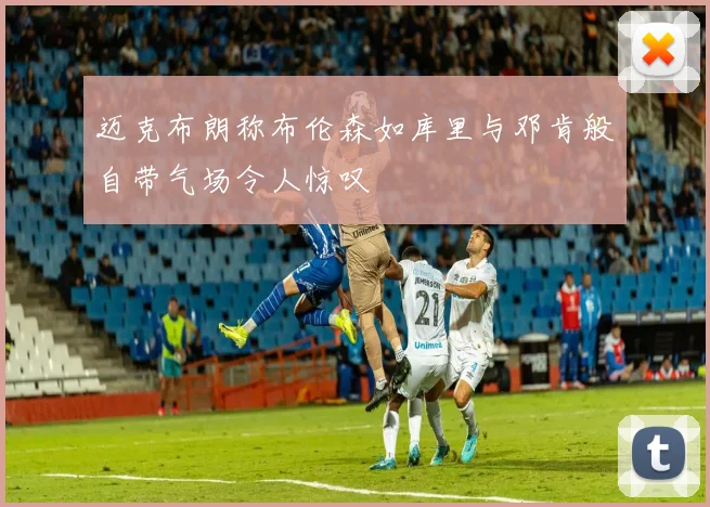 迈克布朗称布伦森如库里与邓肯般自带气场令人惊叹