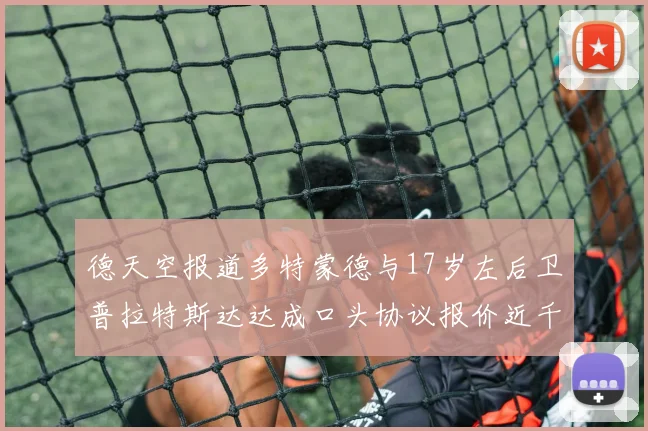 德天空报道多特蒙德与17岁左后卫普拉特斯达达成口头协议报价近千万遭拒