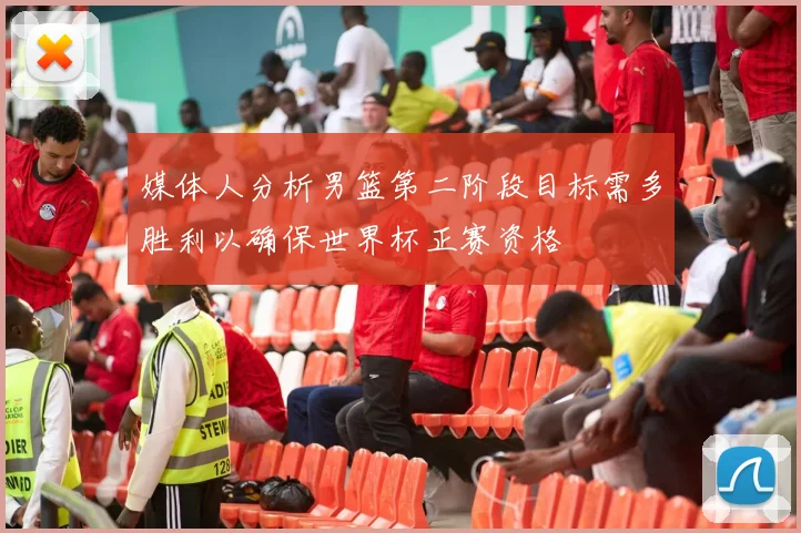 媒体人分析男篮第二阶段目标需多胜利以确保世界杯正赛资格
