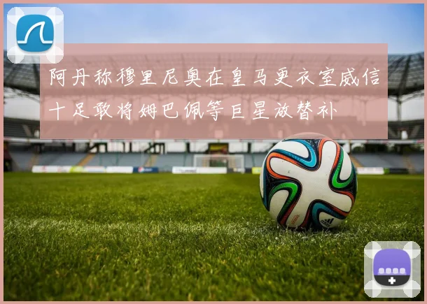 阿丹称穆里尼奥在皇马更衣室威信十足敢将姆巴佩等巨星放替补