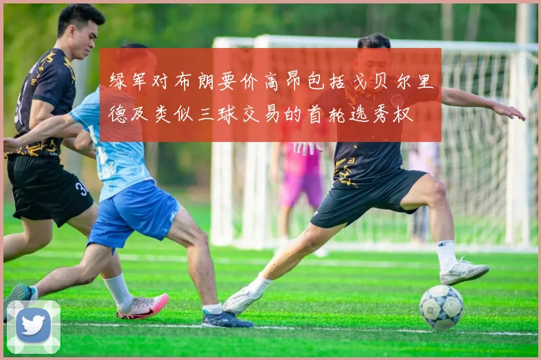 绿军对布朗要价高昂包括戈贝尔里德及类似三球交易的首轮选秀权