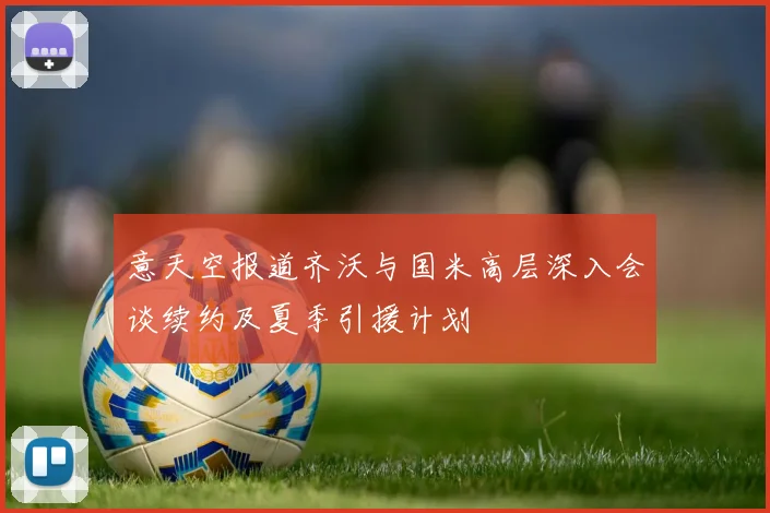 意天空报道齐沃与国米高层深入会谈续约及夏季引援计划