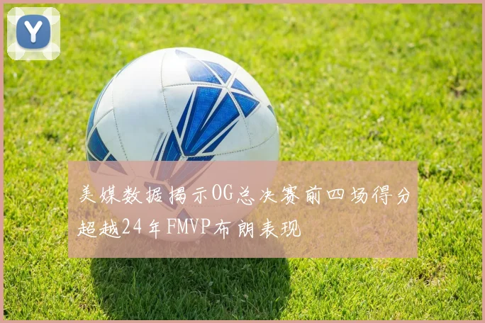 美媒数据揭示OG总决赛前四场得分超越24年FMVP布朗表现