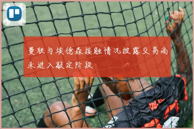曼联与埃德森接触情况披露交易尚未进入敲定阶段