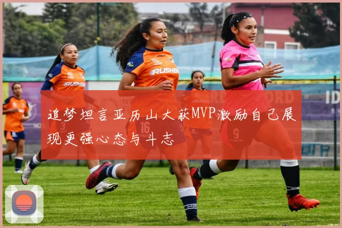 追梦坦言亚历山大获MVP激励自己展现更强心态与斗志