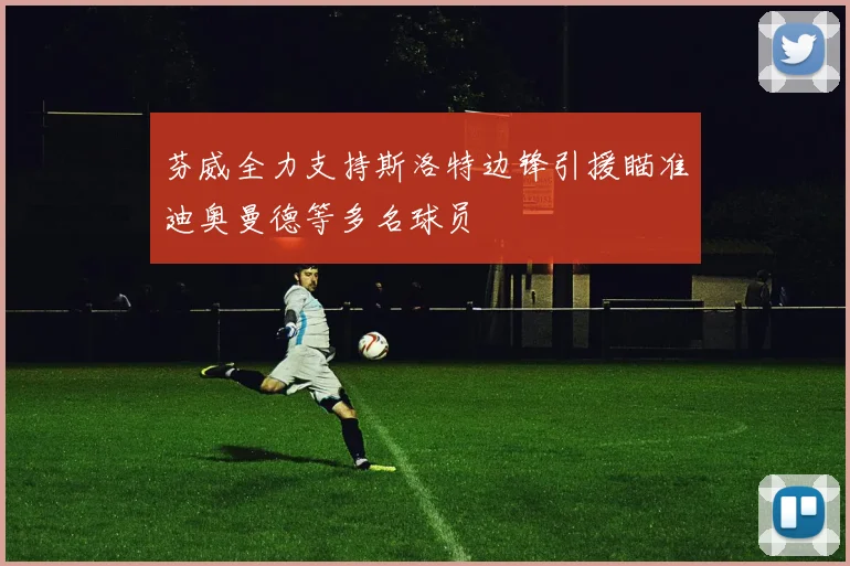 芬威全力支持斯洛特边锋引援瞄准迪奥曼德等多名球员