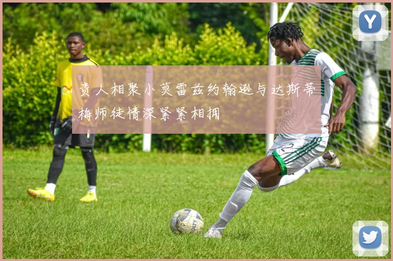 贵人相聚小莫雷兹约翰逊与达斯蒂梅师徒情深紧紧相拥