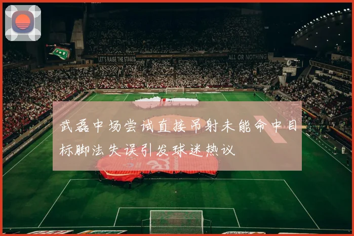 武磊中场尝试直接吊射未能命中目标脚法失误引发球迷热议