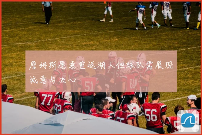 詹姆斯愿意重返湖人但球队需展现诚意与决心