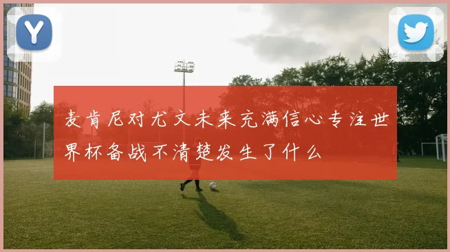 麦肯尼对尤文未来充满信心专注世界杯备战不清楚发生了什么