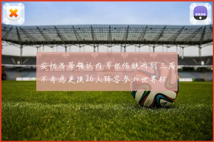 安切洛蒂确认内马尔伤缺两到三周不考虑更换26人阵容参加世界杯