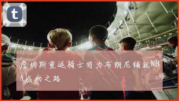 詹姆斯重返骑士将为布朗尼铺就NBA成功之路