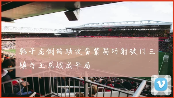 韩子龙倒钩助攻黄紫昌巧射破门三镇与玉昆战成平局
