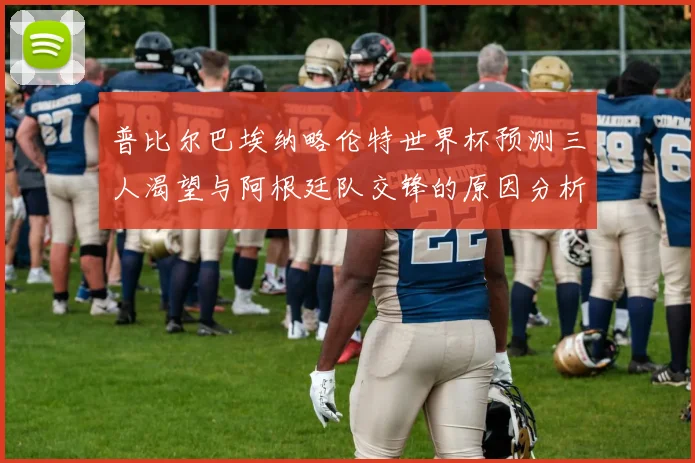 普比尔巴埃纳略伦特世界杯预测三人渴望与阿根廷队交锋的原因分析