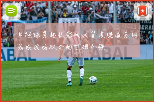 年轻球员起伏影响火箭表现道苏姆或成攻防双全的理想补强