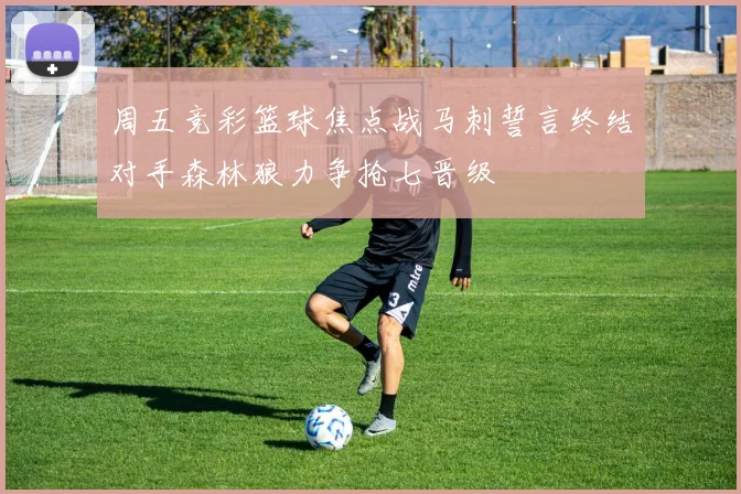 周五竞彩篮球焦点战马刺誓言终结对手森林狼力争抢七晋级
