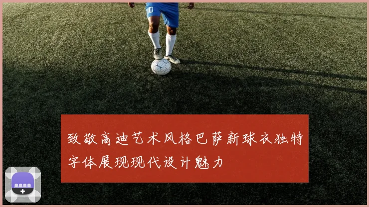 致敬高迪艺术风格巴萨新球衣独特字体展现现代设计魅力