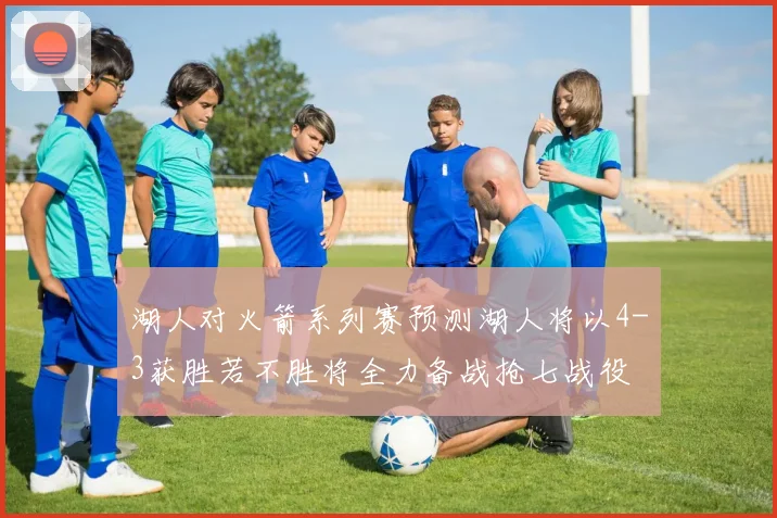 湖人对火箭系列赛预测湖人将以4-3获胜若不胜将全力备战抢七战役